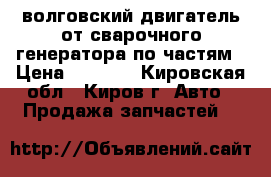 волговский двигатель от сварочного генератора по частям › Цена ­ 1 000 - Кировская обл., Киров г. Авто » Продажа запчастей   